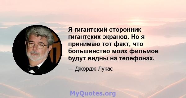 Я гигантский сторонник гигантских экранов. Но я принимаю тот факт, что большинство моих фильмов будут видны на телефонах.