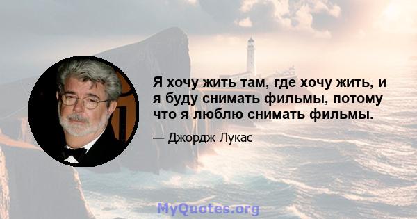 Я хочу жить там, где хочу жить, и я буду снимать фильмы, потому что я люблю снимать фильмы.