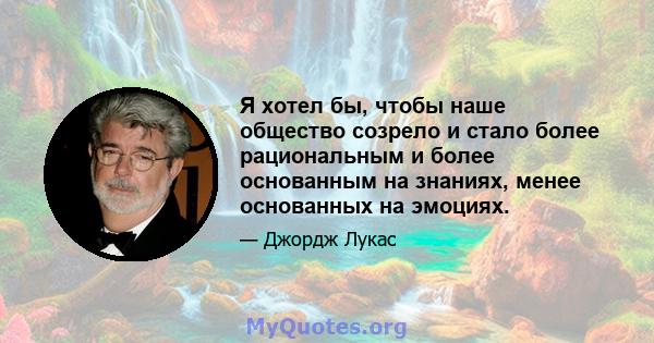 Я хотел бы, чтобы наше общество созрело и стало более рациональным и более основанным на знаниях, менее основанных на эмоциях.