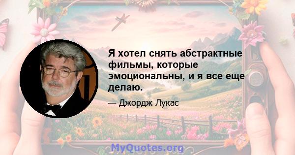 Я хотел снять абстрактные фильмы, которые эмоциональны, и я все еще делаю.