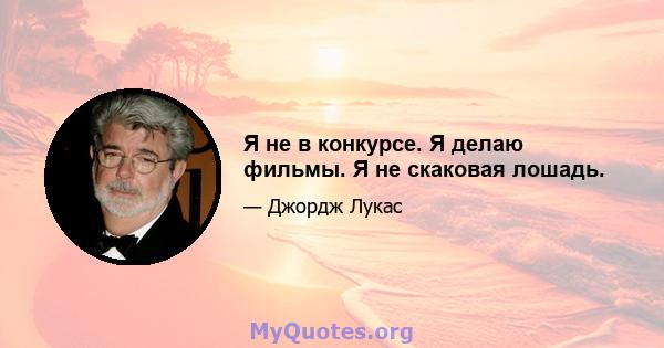 Я не в конкурсе. Я делаю фильмы. Я не скаковая лошадь.