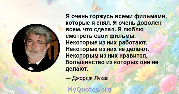 Я очень горжусь всеми фильмами, которые я снял. Я очень доволен всем, что сделал. Я люблю смотреть свои фильмы. Некоторые из них работают. Некоторые из них не делают. Некоторым из них нравится, большинство из которых