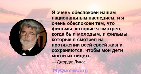 Я очень обеспокоен нашим национальным наследием, и я очень обеспокоен тем, что фильмы, которые я смотрел, когда был молодым, и фильмы, которые я смотрел на протяжении всей своей жизни, сохраняются, чтобы мои дети могли