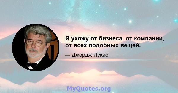 Я ухожу от бизнеса, от компании, от всех подобных вещей.