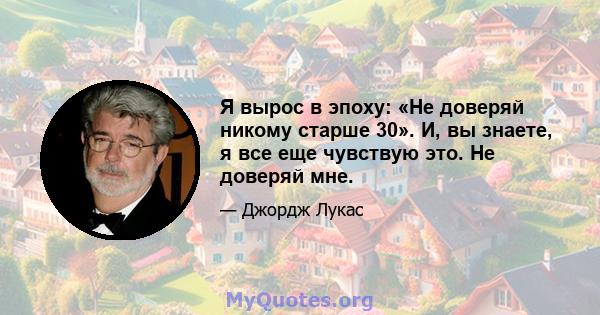 Я вырос в эпоху: «Не доверяй никому старше 30». И, вы знаете, я все еще чувствую это. Не доверяй мне.