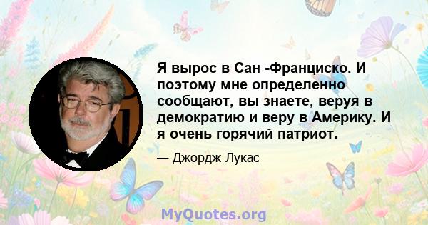 Я вырос в Сан -Франциско. И поэтому мне определенно сообщают, вы знаете, веруя в демократию и веру в Америку. И я очень горячий патриот.