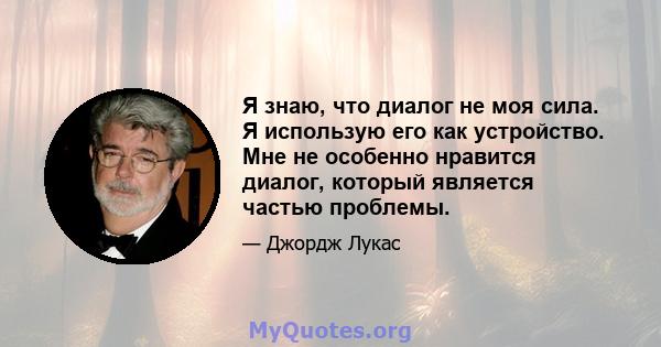 Я знаю, что диалог не моя сила. Я использую его как устройство. Мне не особенно нравится диалог, который является частью проблемы.