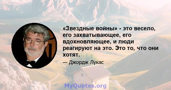 «Звездные войны» - это весело, его захватывающее, его вдохновляющее, и люди реагируют на это. Это то, что они хотят.