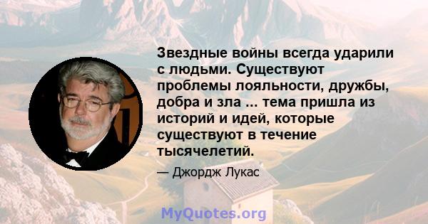 Звездные войны всегда ударили с людьми. Существуют проблемы лояльности, дружбы, добра и зла ... тема пришла из историй и идей, которые существуют в течение тысячелетий.