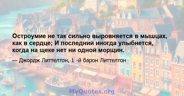 Остроумие не так сильно выровняется в мышцах, как в сердце; И последний иногда улыбнется, когда на щеке нет ни одной морщин.