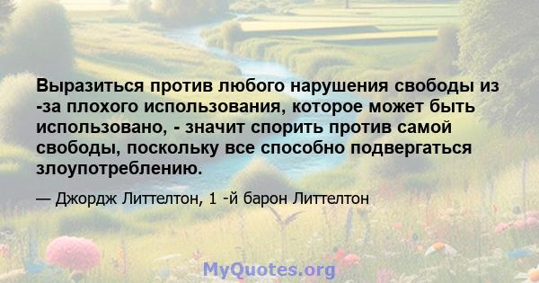 Выразиться против любого нарушения свободы из -за плохого использования, которое может быть использовано, - значит спорить против самой свободы, поскольку все способно подвергаться злоупотреблению.