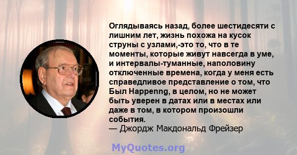 Оглядываясь назад, более шестидесяти с лишним лет, жизнь похожа на кусок струны с узлами,-это то, что в те моменты, которые живут навсегда в уме, и интервалы-туманные, наполовину отключенные времена, когда у меня есть