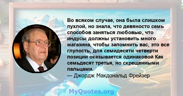 Во всяком случае, она была слишком пухлой, но знала, что девяносто семь способов заняться любовью, что индусы должны установить много магазина, чтобы запомнить вас, это все глупость, для семидесяти четверти позиции