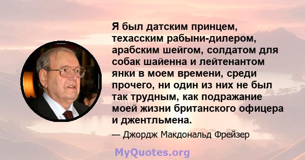 Я был датским принцем, техасским рабыни-дилером, арабским шейгом, солдатом для собак шайенна и лейтенантом янки в моем времени, среди прочего, ни один из них не был так трудным, как подражание моей жизни британского