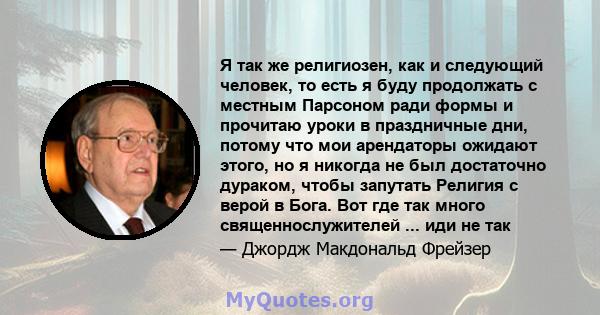 Я так же религиозен, как и следующий человек, то есть я буду продолжать с местным Парсоном ради формы и прочитаю уроки в праздничные дни, потому что мои арендаторы ожидают этого, но я никогда не был достаточно дураком,