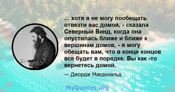 ... хотя я не могу пообещать отвезти вас домой, - сказала Северный Винд, когда она опустилась ближе и ближе к вершинам домов, - я могу обещать вам, что в конце концов все будет в порядке. Вы как -то вернетесь домой.