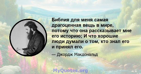 Библия для меня самая драгоценная вещь в мире, потому что она рассказывает мне его историю; И что хорошие люди думали о том, кто знал его и принял его.