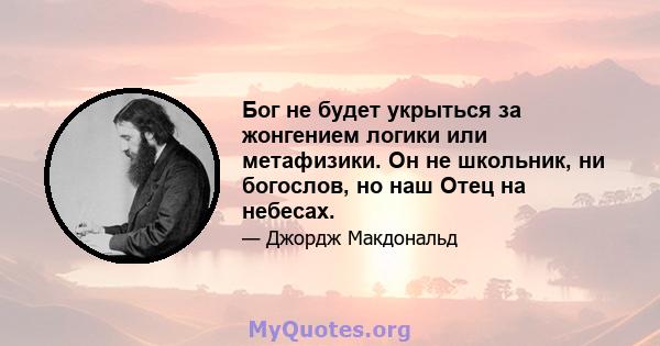 Бог не будет укрыться за жонгением логики или метафизики. Он не школьник, ни богослов, но наш Отец на небесах.