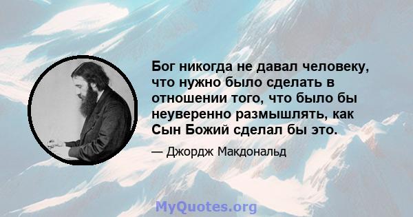 Бог никогда не давал человеку, что нужно было сделать в отношении того, что было бы неуверенно размышлять, как Сын Божий сделал бы это.