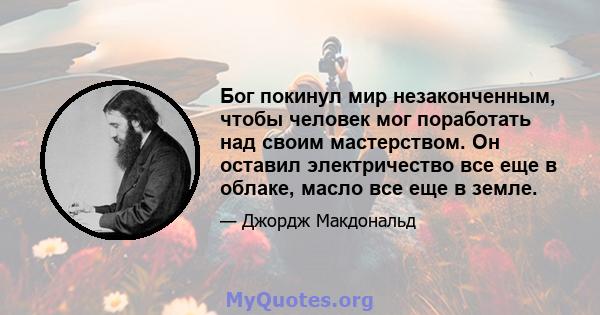 Бог покинул мир незаконченным, чтобы человек мог поработать над своим мастерством. Он оставил электричество все еще в облаке, масло все еще в земле.