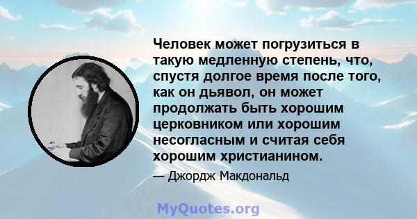 Человек может погрузиться в такую ​​медленную степень, что, спустя долгое время после того, как он дьявол, он может продолжать быть хорошим церковником или хорошим несогласным и считая себя хорошим христианином.