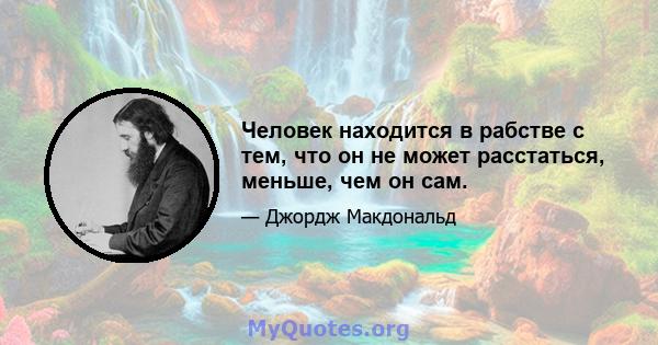 Человек находится в рабстве с тем, что он не может расстаться, меньше, чем он сам.