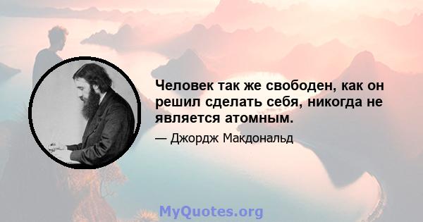 Человек так же свободен, как он решил сделать себя, никогда не является атомным.