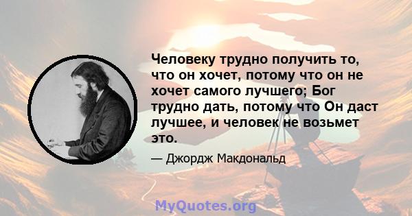 Человеку трудно получить то, что он хочет, потому что он не хочет самого лучшего; Бог трудно дать, потому что Он даст лучшее, и человек не возьмет это.