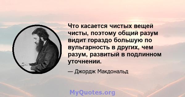 Что касается чистых вещей чисты, поэтому общий разум видит гораздо большую по вульгарность в других, чем разум, развитый в подлинном уточнении.