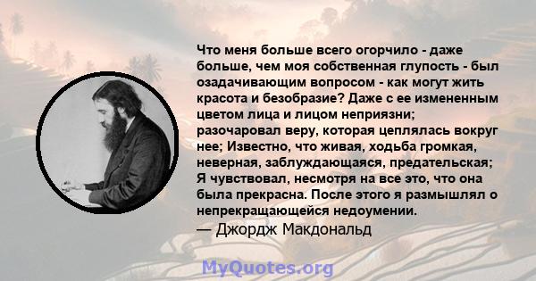 Что меня больше всего огорчило - даже больше, чем моя собственная глупость - был озадачивающим вопросом - как могут жить красота и безобразие? Даже с ее измененным цветом лица и лицом неприязни; разочаровал веру,