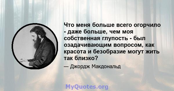 Что меня больше всего огорчило - даже больше, чем моя собственная глупость - был озадачивающим вопросом, как красота и безобразие могут жить так близко?