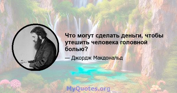 Что могут сделать деньги, чтобы утешить человека головной болью?