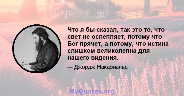 Что я бы сказал, так это то, что свет не ослепляет, потому что Бог прячет, а потому, что истина слишком великолепна для нашего видения.