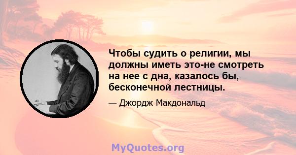 Чтобы судить о религии, мы должны иметь это-не смотреть на нее с дна, казалось бы, бесконечной лестницы.