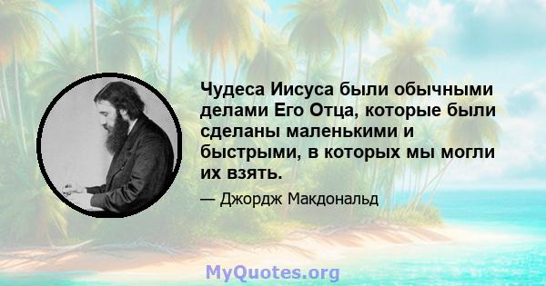 Чудеса Иисуса были обычными делами Его Отца, которые были сделаны маленькими и быстрыми, в которых мы могли их взять.