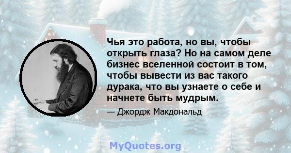 Чья это работа, но вы, чтобы открыть глаза? Но на самом деле бизнес вселенной состоит в том, чтобы вывести из вас такого дурака, что вы узнаете о себе и начнете быть мудрым.