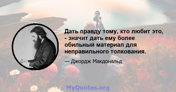 Дать правду тому, кто любит это, - значит дать ему более обильный материал для неправильного толкования.