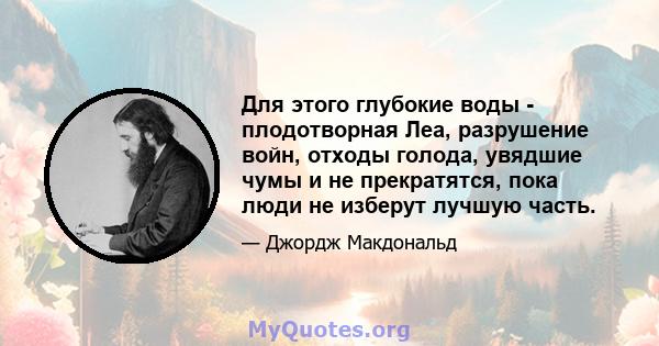 Для этого глубокие воды - плодотворная Леа, разрушение войн, отходы голода, увядшие чумы и не прекратятся, пока люди не изберут лучшую часть.