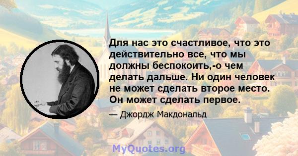 Для нас это счастливое, что это действительно все, что мы должны беспокоить,-о чем делать дальше. Ни один человек не может сделать второе место. Он может сделать первое.