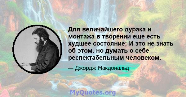 Для величайшего дурака и монтажа в творении еще есть худшее состояние; И это не знать об этом, но думать о себе респектабельным человеком.