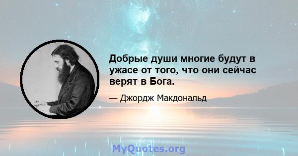 Добрые души многие будут в ужасе от того, что они сейчас верят в Бога.