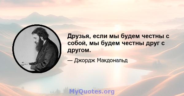 Друзья, если мы будем честны с собой, мы будем честны друг с другом.