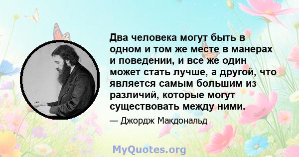 Два человека могут быть в одном и том же месте в манерах и поведении, и все же один может стать лучше, а другой, что является самым большим из различий, которые могут существовать между ними.