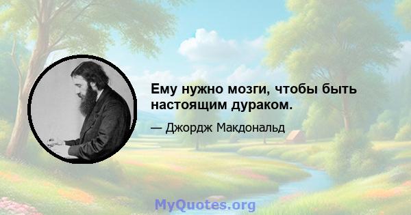 Ему нужно мозги, чтобы быть настоящим дураком.