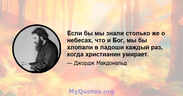 Если бы мы знали столько же о небесах, что и Бог, мы бы хлопали в ладоши каждый раз, когда христианин умирает.