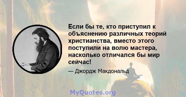 Если бы те, кто приступил к объяснению различных теорий христианства, вместо этого поступили на волю мастера, насколько отличался бы мир сейчас!