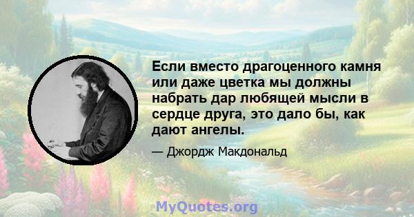 Если вместо драгоценного камня или даже цветка мы должны набрать дар любящей мысли в сердце друга, это дало бы, как дают ангелы.