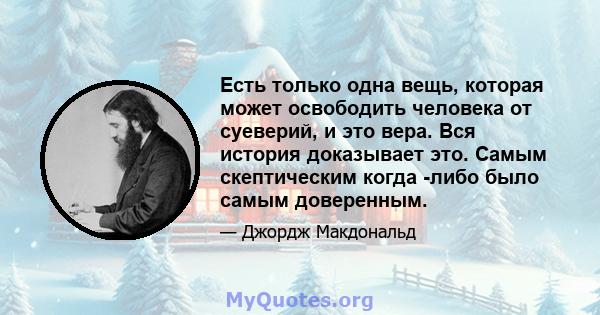 Есть только одна вещь, которая может освободить человека от суеверий, и это вера. Вся история доказывает это. Самым скептическим когда -либо было самым доверенным.