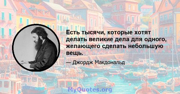 Есть тысячи, которые хотят делать великие дела для одного, желающего сделать небольшую вещь.