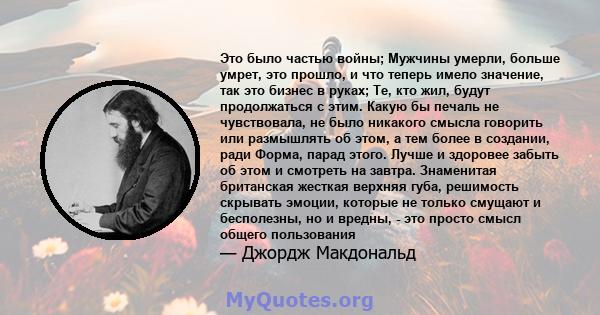 Это было частью войны; Мужчины умерли, больше умрет, это прошло, и что теперь имело значение, так это бизнес в руках; Те, кто жил, будут продолжаться с этим. Какую бы печаль не чувствовала, не было никакого смысла